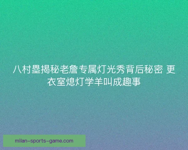 八村塁揭秘老詹专属灯光秀背后秘密 更衣室熄灯学羊叫成趣事