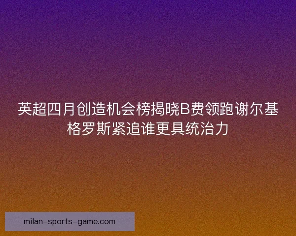 英超四月创造机会榜揭晓B费领跑谢尔基格罗斯紧追谁更具统治力