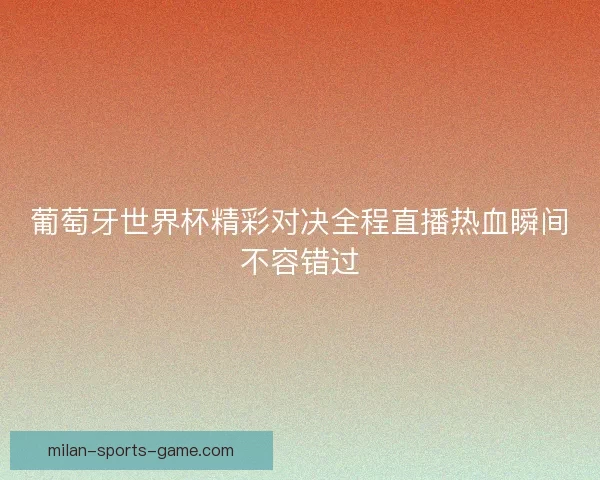 葡萄牙世界杯精彩对决全程直播热血瞬间不容错过