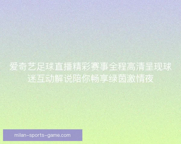 爱奇艺足球直播精彩赛事全程高清呈现球迷互动解说陪你畅享绿茵激情夜