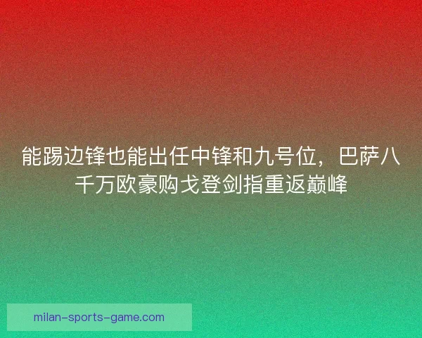 能踢边锋也能出任中锋和九号位，巴萨八千万欧豪购戈登剑指重返巅峰