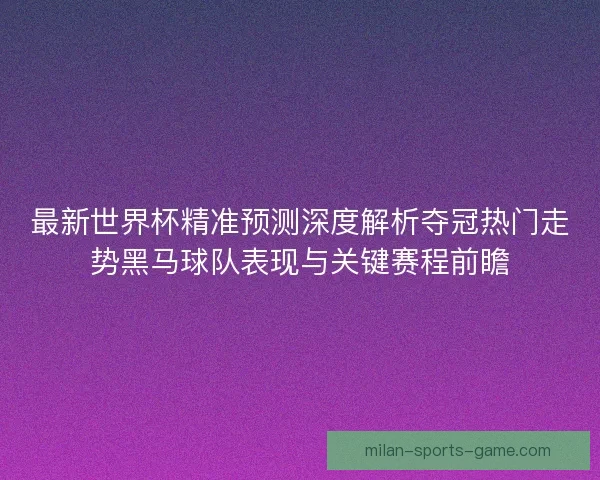 最新世界杯精准预测深度解析夺冠热门走势黑马球队表现与关键赛程前瞻