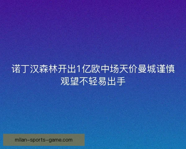 诺丁汉森林开出1亿欧中场天价曼城谨慎观望不轻易出手