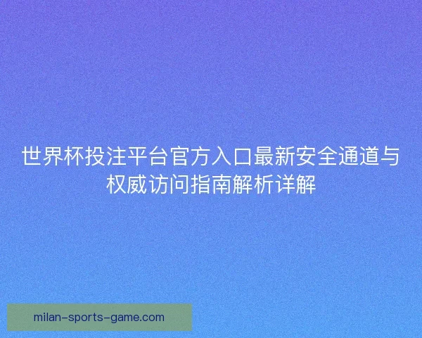 世界杯投注平台官方入口最新安全通道与权威访问指南解析详解