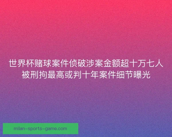 世界杯赌球案件侦破涉案金额超十万七人被刑拘最高或判十年案件细节曝光