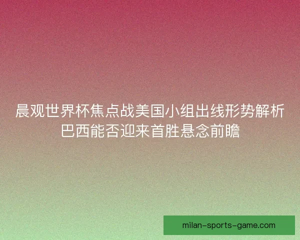 晨观世界杯焦点战美国小组出线形势解析巴西能否迎来首胜悬念前瞻
