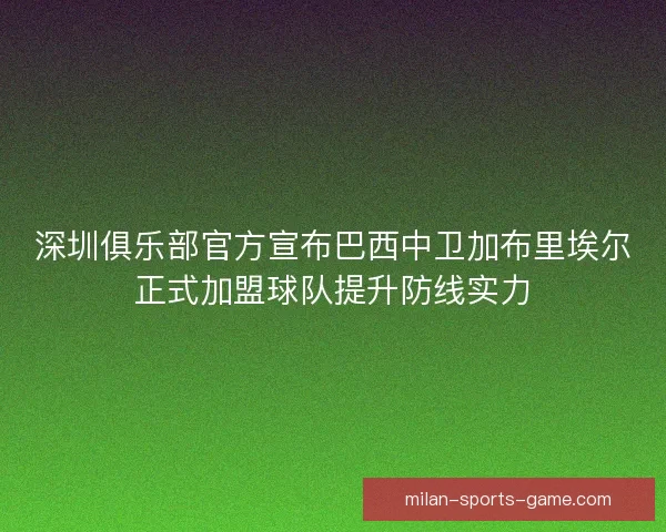 深圳俱乐部官方宣布巴西中卫加布里埃尔正式加盟球队提升防线实力
