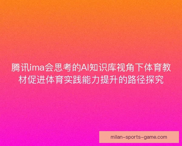 腾讯ima会思考的AI知识库视角下体育教材促进体育实践能力提升的路径探究